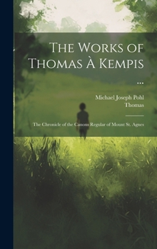 Hardcover The Works of Thomas À Kempis ...: The Chronicle of the Canons Regular of Mount St. Agnes Book