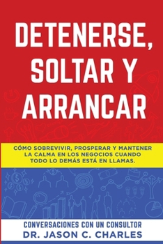 Detenerse, Soltar y Arrancar: Cómo sobrevivir, prosperar y mantener la calma en los negocios cuando todo lo demás está en llamas.