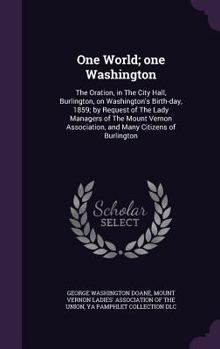 Hardcover One World; one Washington: The Oration, in The City Hall, Burlington, on Washington's Birth-day, 1859; by Request of The Lady Managers of The Mou Book