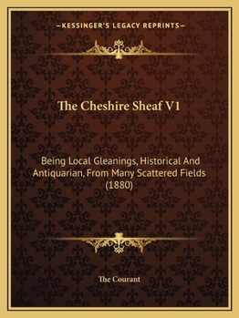 Paperback The Cheshire Sheaf V1: Being Local Gleanings, Historical And Antiquarian, From Many Scattered Fields (1880) Book