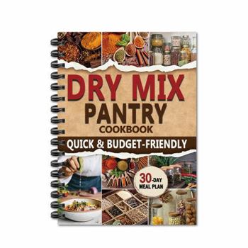 Dry Mix Pantry Cookbook: Quick & Budget - Friendly, Homemade Recipes to Stock up for Long-Term Storage & Shop Only Once a Month | 30-Day Meal Plan Included to Simplify Your Daily Cooking