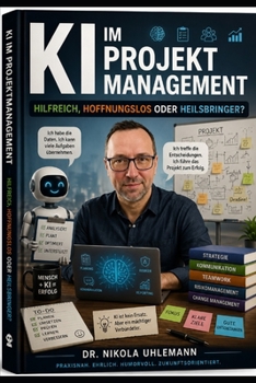 KI IM PROJEKTMANAGEMENT: Hilfreich, Hoffnungslos oder Heilsbringer? (German Edition)