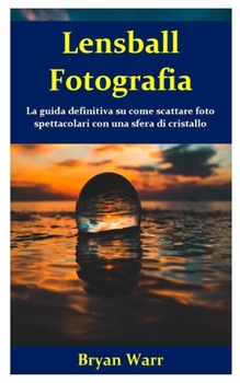 Lensball Fotografia: La guida definitiva su come scattare foto spettacolari con una sfera di cristallo (Italian Edition)