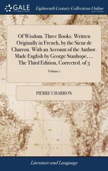 Hardcover Of Wisdom. Three Books. Written Originally in French, by the Sieur de Charron. With an Account of the Author. Made English by George Stanhope, ... The Book