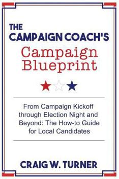 The Campaign Coach's Campaign Blueprint: From campaign kickoff through Election Night and beyond: the how-to guide for local candidates