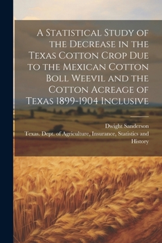 Paperback A Statistical Study of the Decrease in the Texas Cotton Crop due to the Mexican Cotton Boll Weevil and the Cotton Acreage of Texas 1899-1904 Inclusive Book