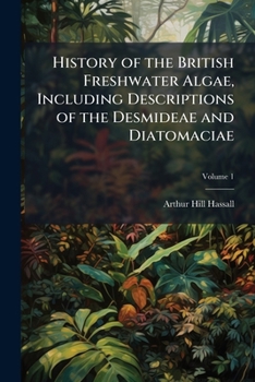 A History of the British Freshwater Algae, Including Descriptions of the Desmideae and Diatomaceae: With Upwards of One Hundred Plates, Illustrating the Various Species, Volume 2