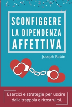 Sconfiggere La Dipendenza Affettiva: Esercizi e strategie per uscire dalla trappola e ricostruirsi. (Italian Edition)