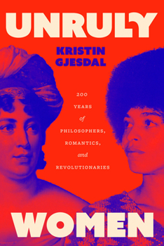 Unruly Women: 200 Years of Philosophers, Romantics, and Revolutionaries