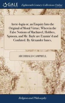 Hardcover Arete-logia or, an Enquiry Into the Original of Moral Virtue; Wherein the False Notions of Machiavel, Hobbes, Spinoza, and Mr. Bayle are Examin'd and Book