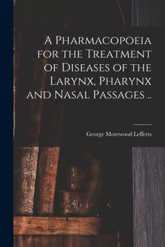 A Pharmacopoeia for the Treatment of Diseases of the Larynx, Pharynx and Nasal Passages. with Remarks on the Selection of Remedies and Choice of Instruments and on the Methods of Making Local Applicat