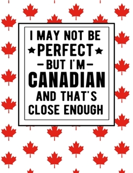 Paperback I May Not Be Perfect But I'm Canadian And That's Close Enough: Funny Canadian Notebook 100 Pages 8.5x11 Canada Gifts Book