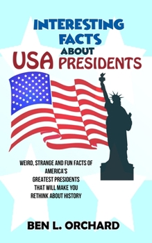 Paperback Interesting Facts About US Presidents: Weird, Strange And Fun Facts Of America's Greatest Presidents That Will Make You Rethink About History Book