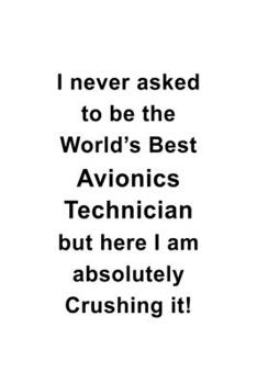 I Never Asked To Be The World's Best Avionics Technician But Here I Am Absolutely Crushing It: New Avionics Technician Notebook, Journal Gift, Diary, ... | 6 x 9 Compact Size- 109 Blank Lined Pages