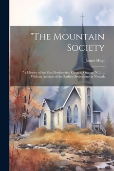 "The Mountain Society: " a History of the First Presbyterian Church, Orange, N. J. ... With an Account of the Earliest Settlements in Newark