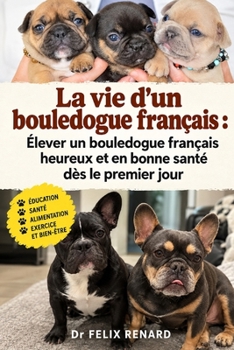 La vie d'un bouledogue français : Élever un bouledogue français heureux et en bonne santé dès le premier jour (French Edition)