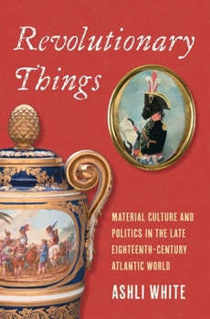 Hardcover Revolutionary Things: Material Culture and Politics in the Late Eighteenth-Century Atlantic World Book