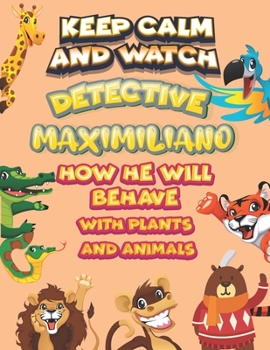 keep calm and watch detective Maximiliano how he will behave with plant and animals: A Gorgeous Coloring and Guessing Game Book for Maximiliano /gift for Maximiliano, toddlers kids