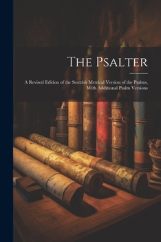 The Psalter: A Revised Edition of the Scottish Metrical Version of the Psalms, With Additional Psalm Versions