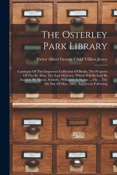 The Osterley Park Library: Catalogue Of This Important Collection Of Books, The Property Of The Rt. Hon. The Earl Of Jersey, Which Will Be Sold By ... The 6th Day Of May, 1885, And Seven Following