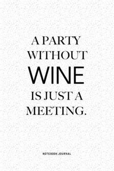 A Party Without Wine Is Just A Meeting: A 6x9 Inch Notebook Journal Diary With A Bold Text Font Slogan On A Matte Cover and 120 Blank Lined Pages Makes A Great Alternative To A Card