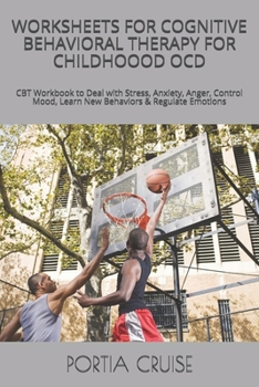 WORKSHEETS FOR COGNITIVE BEHAVIORAL THERAPY FOR  CHILDHOOOD OCD: CBT Workbook to Deal with Stress, Anxiety, Anger, Control Mood, Learn New Behaviors & Regulate Emotions