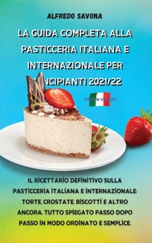 La Guida Completa Alla Pasticceria Italiana E Internazionale Per Principianti 2021/22: Il ricettario definitivo sulla pasticceria italiana e ... modo ordinato e semplice.