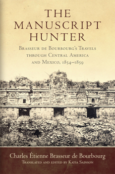 Hardcover The Manuscript Hunter: Brasseur de Bourbourg's Travels Through Central America and Mexico, 1854-1859 Volume 84 Book