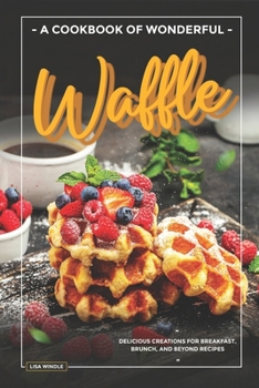 A Cookbook of Wonderful Waffle: Delicious Creations for Breakfast, Brunch, and Beyond Recipes