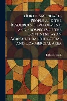 North America Its People and the Resources, Development, and Prospects of the Continent as an Agricultural Industrial and Commercial Area