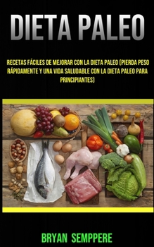 Dieta Paleo: Recetas Fáciles De Mejorar Con La Dieta Paleo (Pierda Peso Rápidamente Y Una Vida Saludable Con La Dieta Paleo Para Principiantes): ... con la dieta paleo (Spanish Edition)