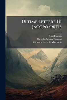 Ultime Lettere Di Jacopo Ortis: A Cura Di G.a. Martinetti E Camillo Antona-Traversi