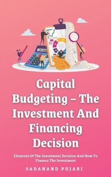 Capital Budgeting – The Investment And Financing Decision: Elements Of The Investment Decision And How To Finance The Investment
