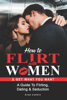 Paperback How To Flirt With Women & Get What You Want: A Guide To Flirting, Dating & Seduction Book