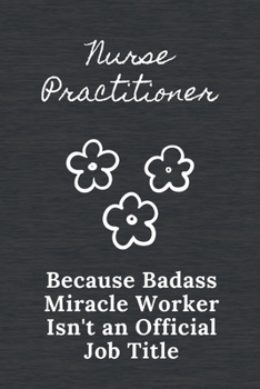 Nurse Practitioner Because Badass Miracle Worker Isn't an Official Job Title: Quotes Notebook Novelty Christmas Gift for Nurse, Inspirational Thoughts ... Blank Lined pages, 6"x9", Gift for Student