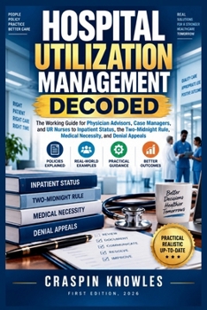 Hospital Utilization Management Decoded: The Working Guide for Physician Advisors, Case Managers, and UR Nurses to Inpatient Status, the Two-Midnight Rule, Medical Necessity, and Denial Appeals