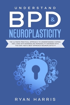 Paperback Understand BPD & Neuroplasticity: The Ultimate Practical Approach To Understanding Coping, and Living With Borderline Personality Disorder with the Ea Book