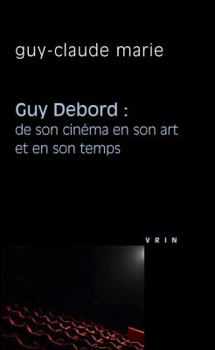 Guy Debord: de Son Cinema En Son Art Et En Son Temps