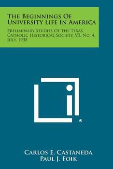 Paperback The Beginnings of University Life in America: Preliminary Studies of the Texas Catholic Historical Society, V3, No. 4, July, 1938 Book