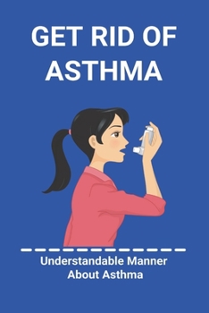 Paperback Get Rid Of Asthma: Understandable Manner About Asthma: Asthma Action Plan Book