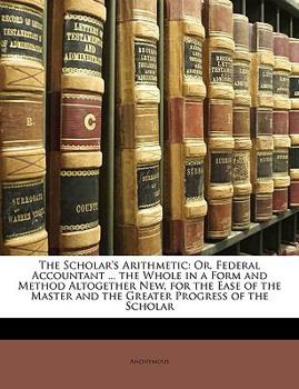 Paperback The Scholar's Arithmetic: Or, Federal Accountant ... the Whole in a Form and Method Altogether New, for the Ease of the Master and the Greater P Book