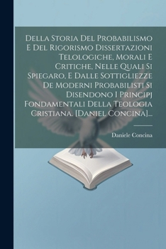 Paperback Della Storia Del Probabilismo E Del Rigorismo Dissertazioni Telologiche, Morali E Critiche, Nelle Quali Si Spiegaro, E Dalle Sottigliezze De Moderni P [Italian] Book