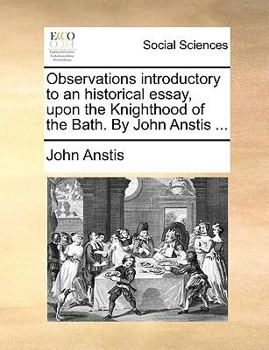 Observations introductory to an historical essay, upon the Knighthood of the Bath. By John Anstis ...