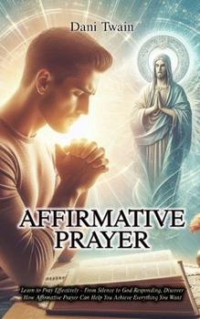 Paperback Affirmative Prayer: Learn to Pray Effectively - From Silence to God Responding, Discover How Affirmative Prayer Can Help You Achieve Everything You Wa Book