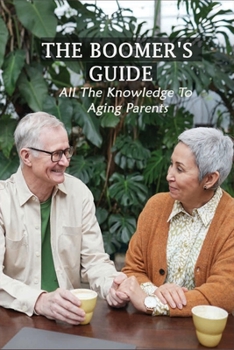 Paperback The Boomer's Guide: All The Knowledge To Aging Parents: Understanding Aging Parents Book