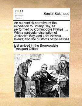 Paperback An authentick narrative of the expedition to Botany Bay, as performed by Commodore Phillips, ... With a particular discription of Jackson's Bay, and L Book