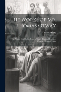 Paperback The Works of Mr. Thomas Otway: Alcibiades. Don Carlos, Prince of Spain. Titus and Berenice, With the Cheats of Scapin Book