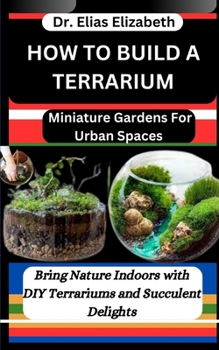 Paperback How to Build a Terrarium: Miniature Gardens For Urban Spaces: Bring Nature Indoors with DIY Terrariums and Succulent Delights Book
