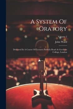 Paperback A System Of Oratory: Delivered In A Course Of Lectures Publicly Read At Gresham College, London; Volume 2 Book