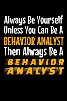 Always Be Yourself Unless You Can Be A Behavior Analyst Then Always Be A Behavior Analyst: Behavior Analyst Notebook Gift For Board Certified Behavior Analysis BCBA Specialist, BCBA-D ABA BCaBA RBT (D